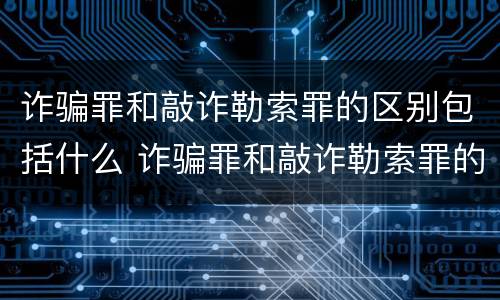 诈骗罪和敲诈勒索罪的区别包括什么 诈骗罪和敲诈勒索罪的区别包括什么