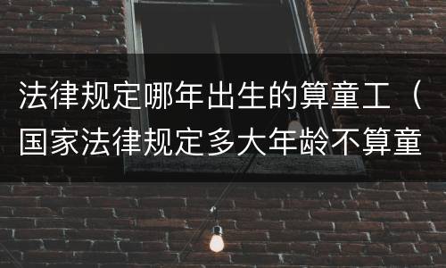法律规定哪年出生的算童工（国家法律规定多大年龄不算童工）