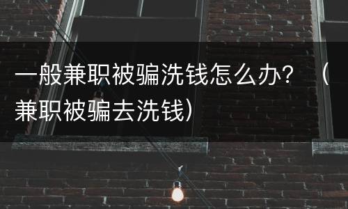 一般兼职被骗洗钱怎么办？（兼职被骗去洗钱）