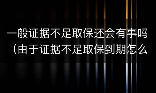 一般证据不足取保还会有事吗（由于证据不足取保到期怎么处理）