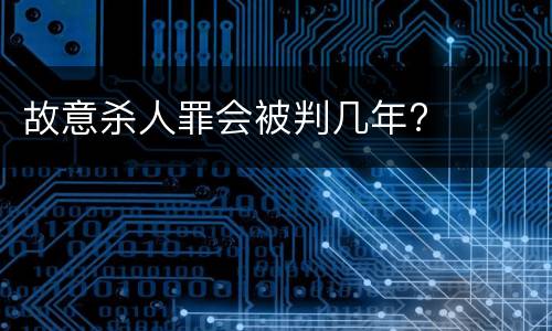 故意杀人罪会被判几年?