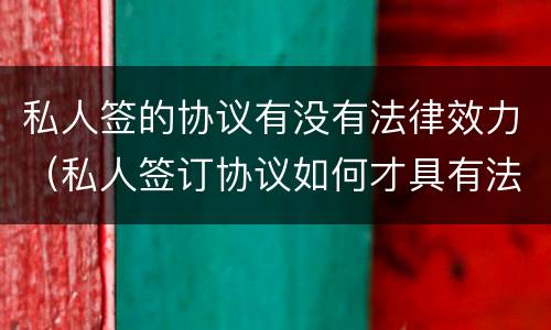 私人签的协议有没有法律效力（私人签订协议如何才具有法律效力）