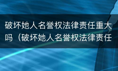 破坏她人名誉权法律责任重大吗（破坏她人名誉权法律责任重大吗判几年）