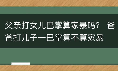 父亲打女儿巴掌算家暴吗？ 爸爸打儿子一巴掌算不算家暴