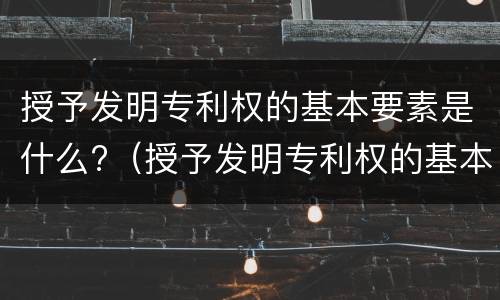 授予发明专利权的基本要素是什么?（授予发明专利权的基本要素是什么意思）