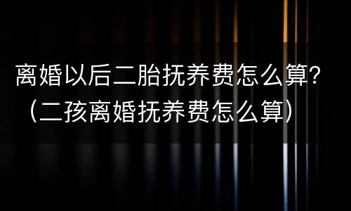 离婚以后二胎抚养费怎么算？（二孩离婚抚养费怎么算）