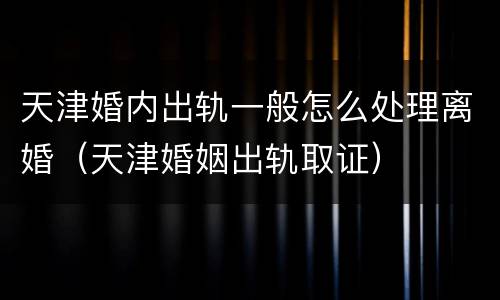 天津婚内出轨一般怎么处理离婚（天津婚姻出轨取证）