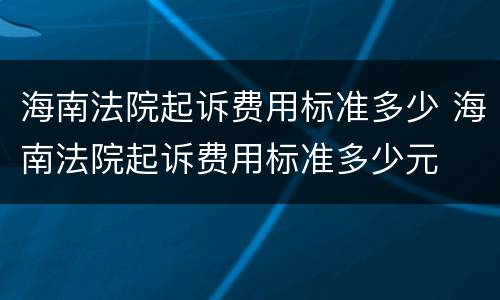 海南法院起诉费用标准多少 海南法院起诉费用标准多少元