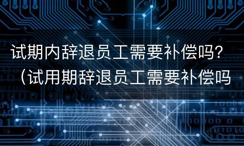 试期内辞退员工需要补偿吗？（试用期辞退员工需要补偿吗）