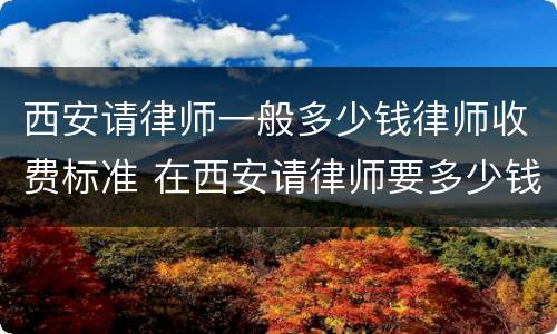 西安请律师一般多少钱律师收费标准 在西安请律师要多少钱一次