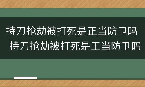 持刀抢劫被打死是正当防卫吗 持刀抢劫被打死是正当防卫吗