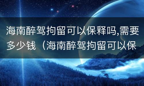 海南醉驾拘留可以保释吗,需要多少钱（海南醉驾拘留可以保释吗,需要多少钱一天）