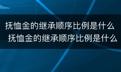 抚恤金的继承顺序比例是什么 抚恤金的继承顺序比例是什么