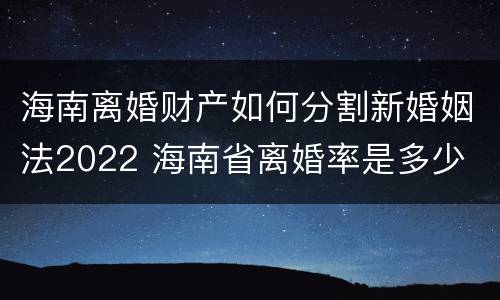 海南离婚财产如何分割新婚姻法2022 海南省离婚率是多少