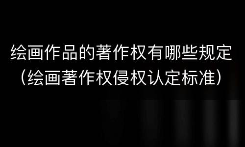 绘画作品的著作权有哪些规定（绘画著作权侵权认定标准）