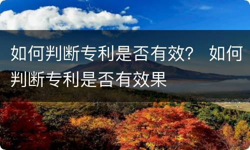 如何判断专利是否有效？ 如何判断专利是否有效果