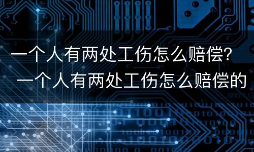 一个人有两处工伤怎么赔偿？ 一个人有两处工伤怎么赔偿的