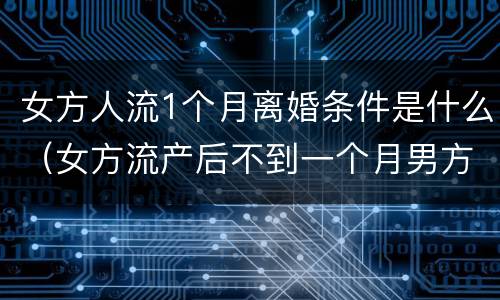 女方人流1个月离婚条件是什么（女方流产后不到一个月男方要求离婚）