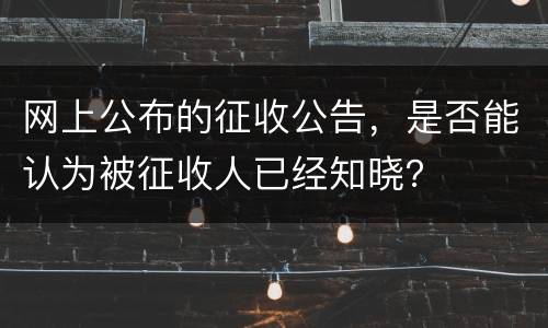 网上公布的征收公告，是否能认为被征收人已经知晓？