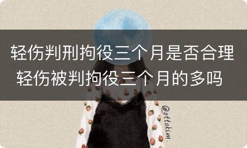 轻伤判刑拘役三个月是否合理 轻伤被判拘役三个月的多吗