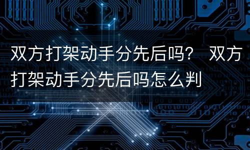 双方打架动手分先后吗？ 双方打架动手分先后吗怎么判