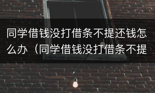 同学借钱没打借条不提还钱怎么办（同学借钱没打借条不提还钱怎么办呀）
