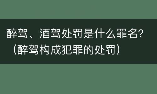 醉驾、酒驾处罚是什么罪名？（醉驾构成犯罪的处罚）