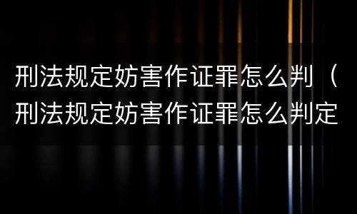 刑法规定妨害作证罪怎么判（刑法规定妨害作证罪怎么判定）