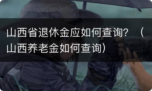 山西省退休金应如何查询？（山西养老金如何查询）