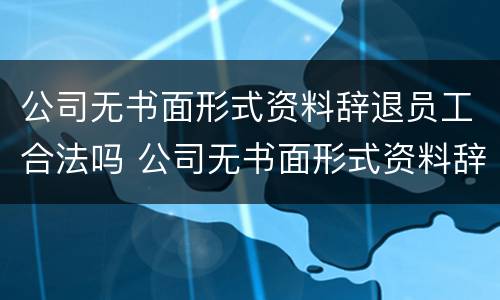 公司无书面形式资料辞退员工合法吗 公司无书面形式资料辞退员工合法吗怎么赔偿