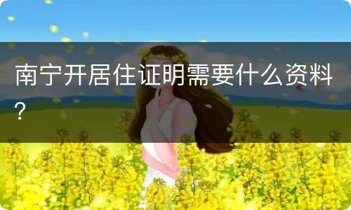 南宁开居住证明需要什么资料？