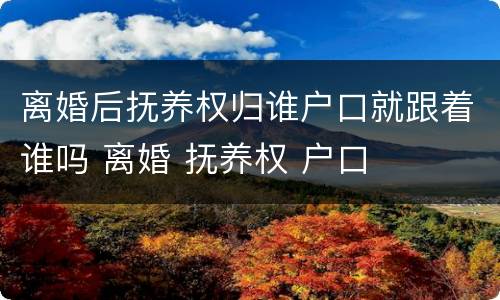 离婚后抚养权归谁户口就跟着谁吗 离婚 抚养权 户口