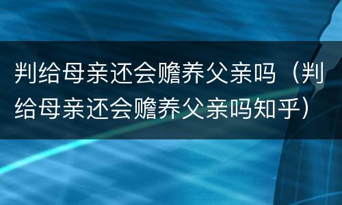判给母亲还会赡养父亲吗（判给母亲还会赡养父亲吗知乎）
