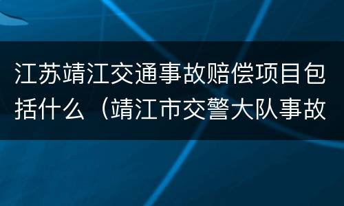 江苏靖江交通事故赔偿项目包括什么（靖江市交警大队事故中队电话）