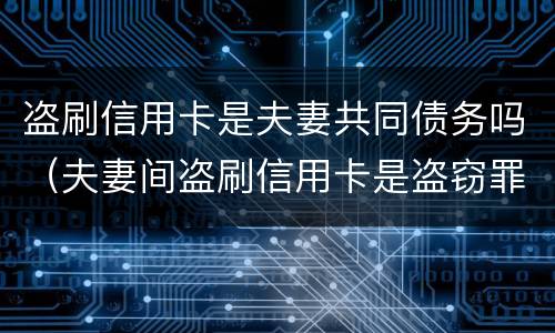 盗刷信用卡是夫妻共同债务吗（夫妻间盗刷信用卡是盗窃罪吗）