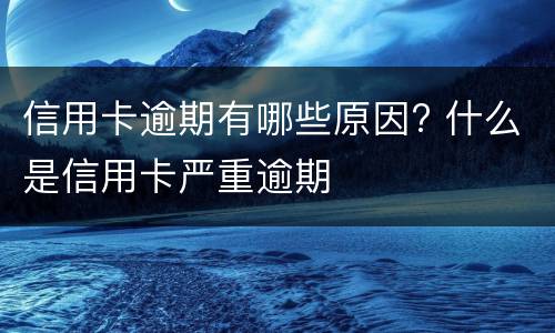 信用卡逾期有哪些原因? 什么是信用卡严重逾期