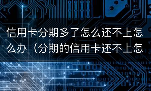 信用卡分期多了怎么还不上怎么办（分期的信用卡还不上怎么办）