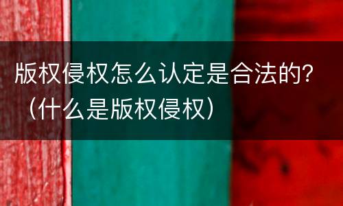 版权侵权怎么认定是合法的？（什么是版权侵权）