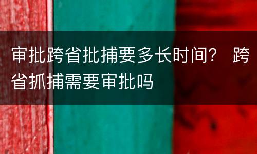 审批跨省批捕要多长时间？ 跨省抓捕需要审批吗