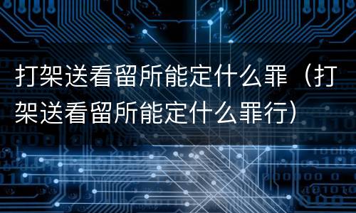 打架送看留所能定什么罪（打架送看留所能定什么罪行）