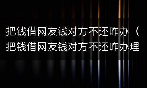 把钱借网友钱对方不还咋办（把钱借网友钱对方不还咋办理）