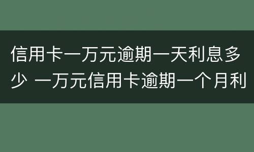 信用卡一万元逾期一天利息多少 一万元信用卡逾期一个月利息是多少