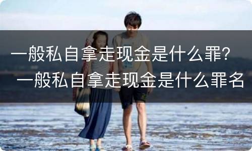 一般私自拿走现金是什么罪？ 一般私自拿走现金是什么罪名