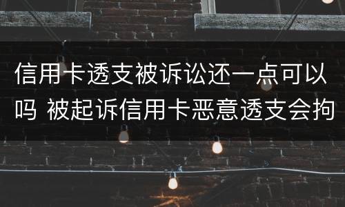 信用卡透支被诉讼还一点可以吗 被起诉信用卡恶意透支会拘留吗