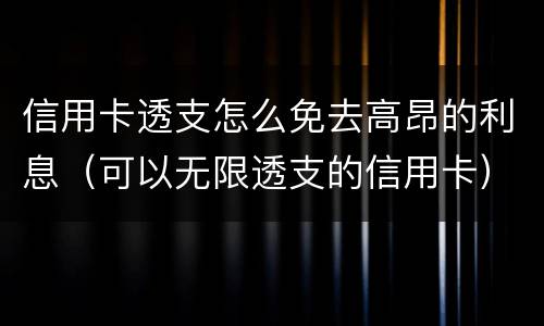 信用卡透支怎么免去高昂的利息（可以无限透支的信用卡）