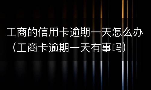工商的信用卡逾期一天怎么办（工商卡逾期一天有事吗）