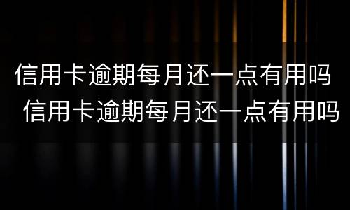 信用卡逾期每月还一点有用吗 信用卡逾期每月还一点有用吗知乎