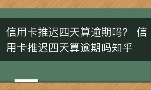 信用卡推迟四天算逾期吗？ 信用卡推迟四天算逾期吗知乎