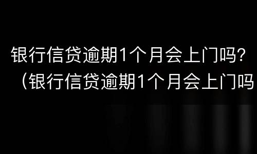 银行信贷逾期1个月会上门吗？（银行信贷逾期1个月会上门吗）