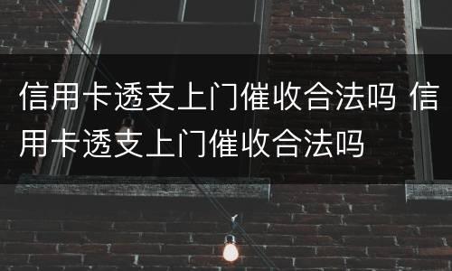 信用卡透支上门催收合法吗 信用卡透支上门催收合法吗